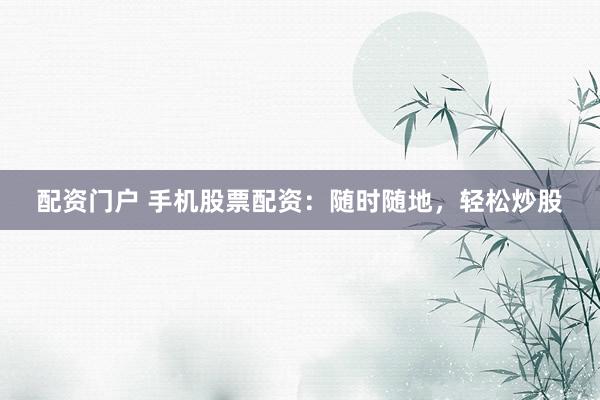 配资门户 手机股票配资：随时随地，轻松炒股