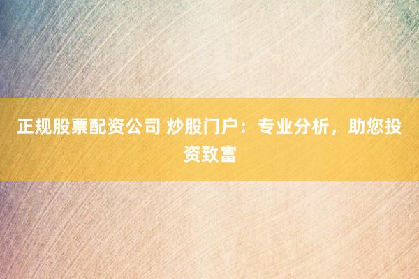 正规股票配资公司 炒股门户：专业分析，助您投资致富