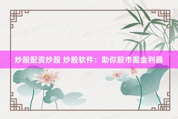 炒股配资炒股 炒股软件：助你股市掘金利器