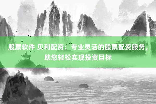 股票软件 贝利配资：专业灵活的股票配资服务，助您轻松实现投资目标