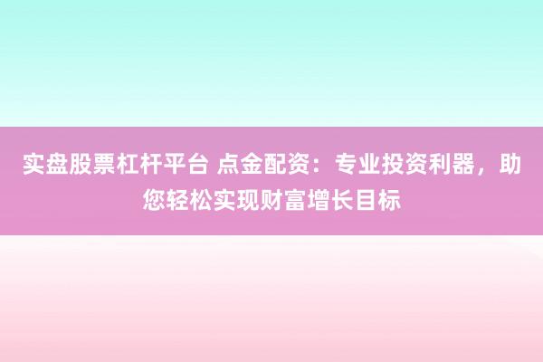 实盘股票杠杆平台 点金配资：专业投资利器，助您轻松实现财富增长目标