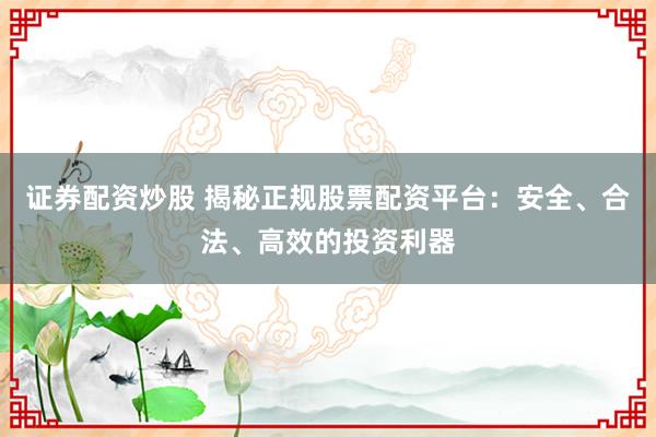 证券配资炒股 揭秘正规股票配资平台：安全、合法、高效的投资利器