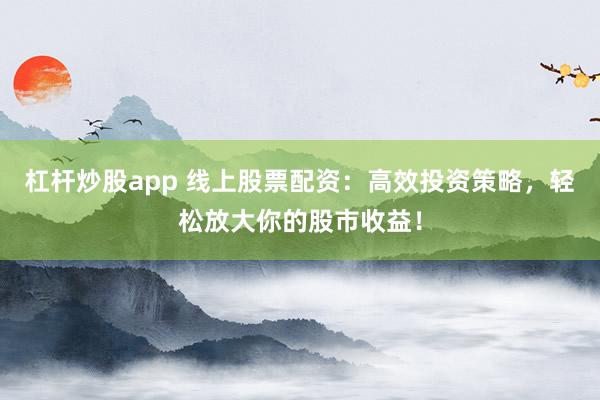杠杆炒股app 线上股票配资：高效投资策略，轻松放大你的股市收益！
