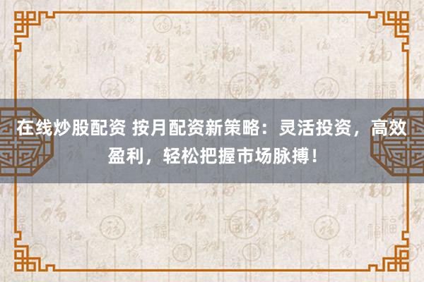 在线炒股配资 按月配资新策略：灵活投资，高效盈利，轻松把握市场脉搏！