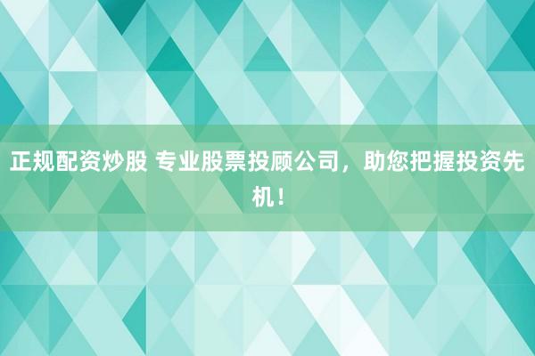 正规配资炒股 专业股票投顾公司，助您把握投资先机！