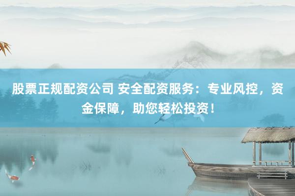 股票正规配资公司 安全配资服务：专业风控，资金保障，助您轻松投资！
