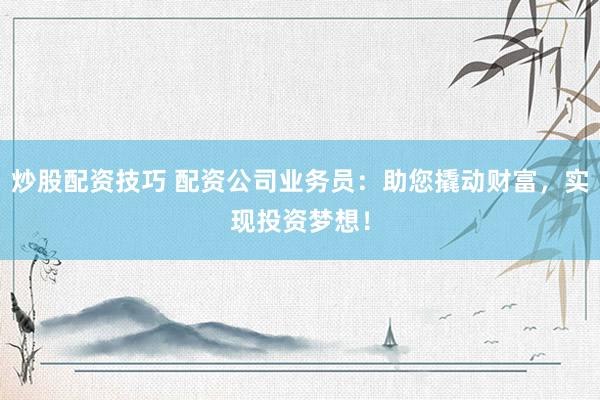 炒股配资技巧 配资公司业务员：助您撬动财富，实现投资梦想！