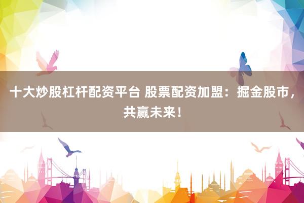 十大炒股杠杆配资平台 股票配资加盟：掘金股市，共赢未来！