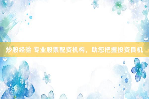 炒股经验 专业股票配资机构，助您把握投资良机