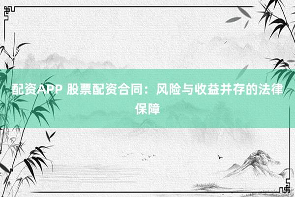 配资APP 股票配资合同：风险与收益并存的法律保障