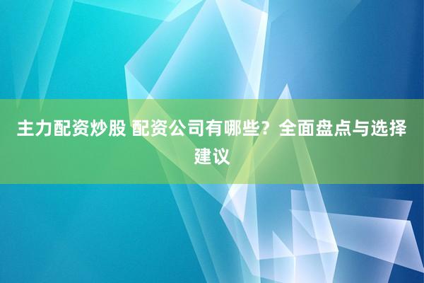 主力配资炒股 配资公司有哪些？全面盘点与选择建议