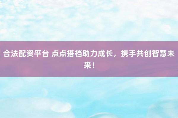 合法配资平台 点点搭档助力成长，携手共创智慧未来！