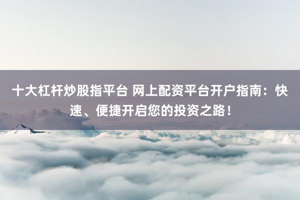十大杠杆炒股指平台 网上配资平台开户指南：快速、便捷开启您的投资之路！