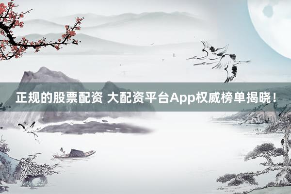 正规的股票配资 大配资平台App权威榜单揭晓！