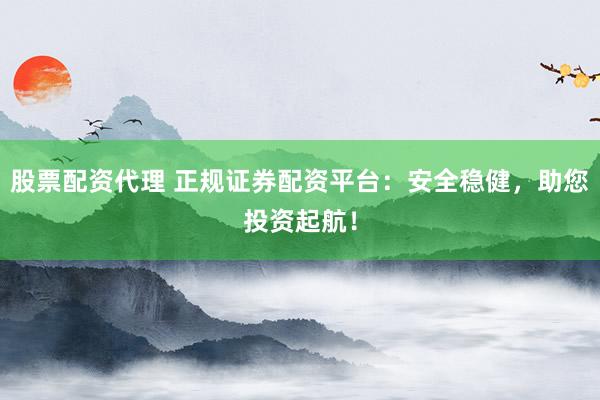 股票配资代理 正规证券配资平台：安全稳健，助您投资起航！