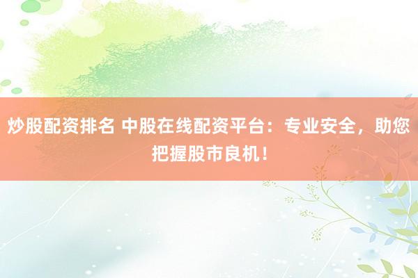 炒股配资排名 中股在线配资平台：专业安全，助您把握股市良机！