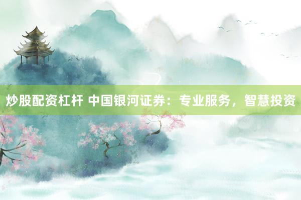 炒股配资杠杆 中国银河证券：专业服务，智慧投资