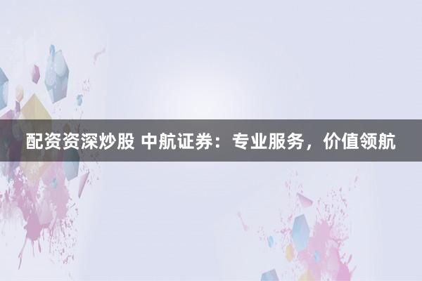 配资资深炒股 中航证券：专业服务，价值领航