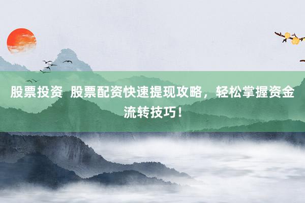 股票投资  股票配资快速提现攻略，轻松掌握资金流转技巧！
