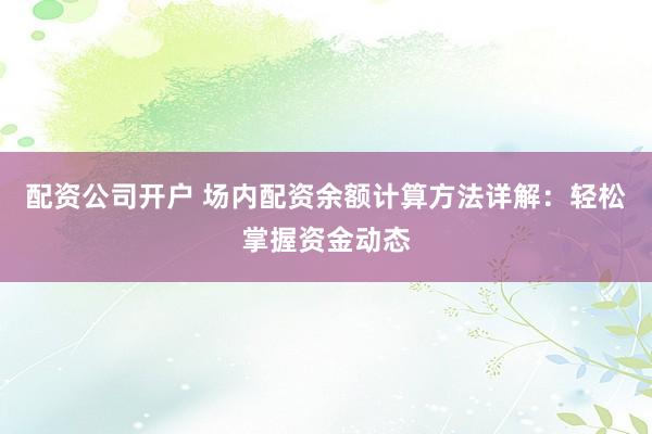 配资公司开户 场内配资余额计算方法详解：轻松掌握资金动态