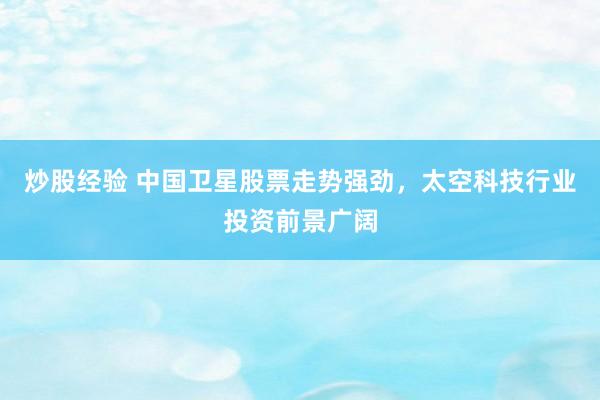 炒股经验 中国卫星股票走势强劲，太空科技行业投资前景广阔