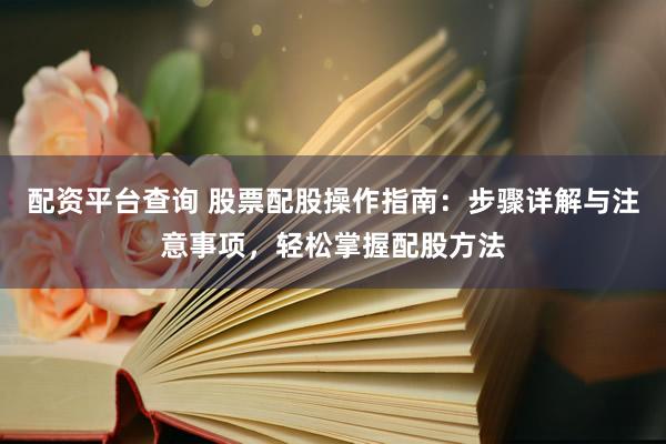 配资平台查询 股票配股操作指南：步骤详解与注意事项，轻松掌握配股方法