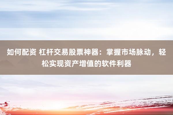如何配资 杠杆交易股票神器：掌握市场脉动，轻松实现资产增值的软件利器