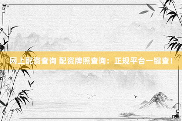 网上配资查询 配资牌照查询：正规平台一键查！