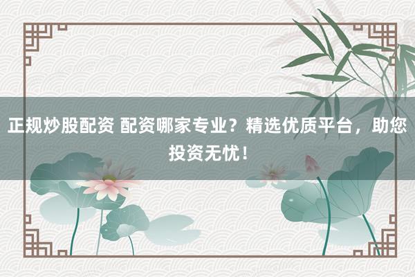 正规炒股配资 配资哪家专业？精选优质平台，助您投资无忧！