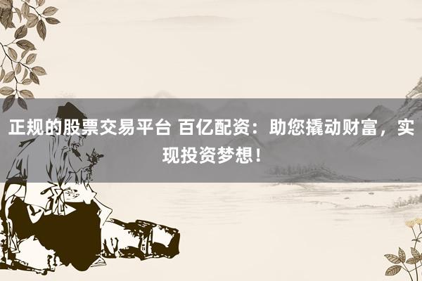 正规的股票交易平台 百亿配资：助您撬动财富，实现投资梦想！