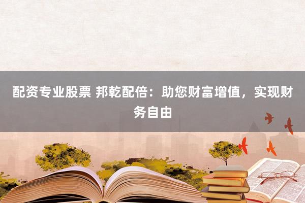 配资专业股票 邦乾配倍：助您财富增值，实现财务自由