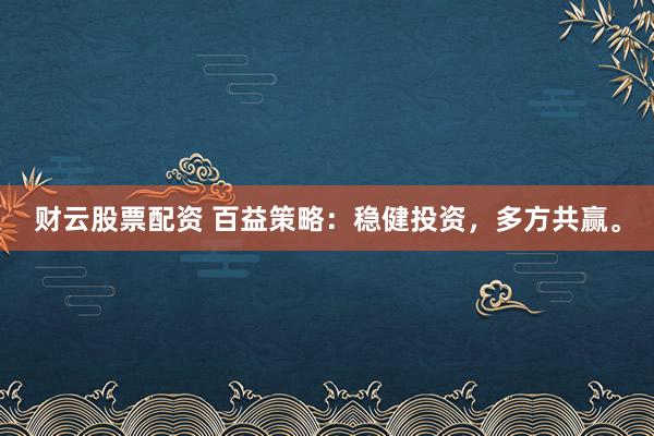 财云股票配资 百益策略：稳健投资，多方共赢。