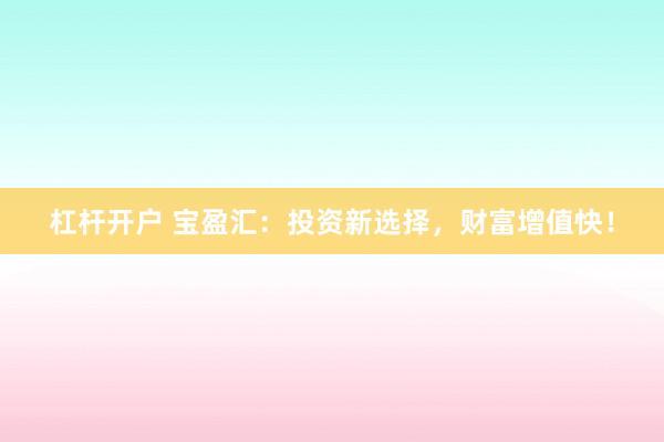 杠杆开户 宝盈汇：投资新选择，财富增值快！