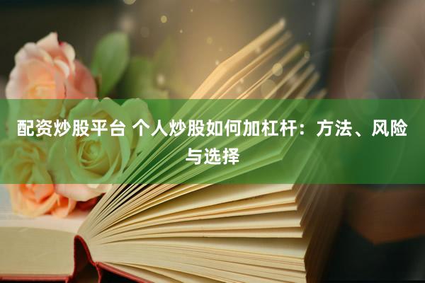 配资炒股平台 个人炒股如何加杠杆：方法、风险与选择