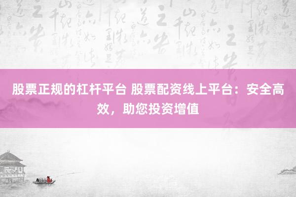 股票正规的杠杆平台 股票配资线上平台：安全高效，助您投资增值