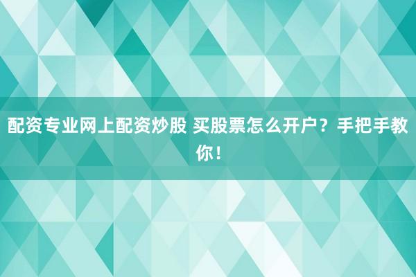 配资专业网上配资炒股 买股票怎么开户？手把手教你！
