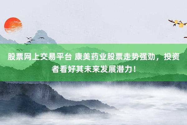 股票网上交易平台 康美药业股票走势强劲，投资者看好其未来发展潜力！