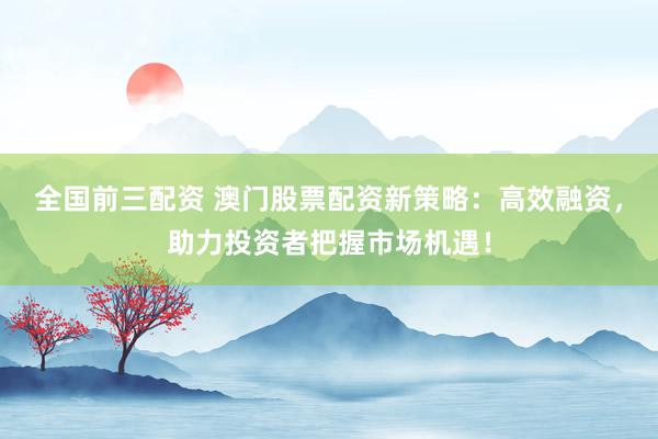 全国前三配资 澳门股票配资新策略：高效融资，助力投资者把握市场机遇！