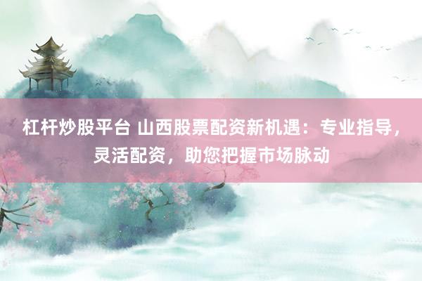 杠杆炒股平台 山西股票配资新机遇：专业指导，灵活配资，助您把握市场脉动