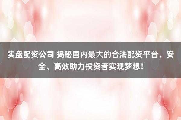 实盘配资公司 揭秘国内最大的合法配资平台，安全、高效助力投资者实现梦想！