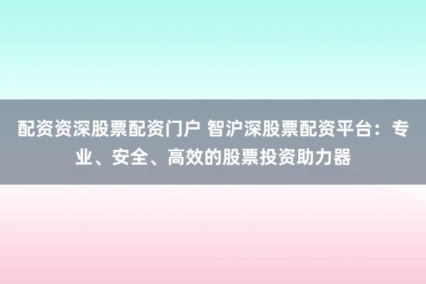 配资资深股票配资门户 智沪深股票配资平台：专业、安全、高效的股票投资助力器