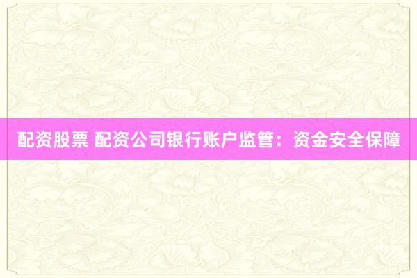 配资股票 配资公司银行账户监管：资金安全保障