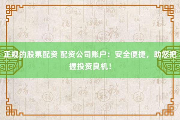 正规的股票配资 配资公司账户：安全便捷，助您把握投资良机！