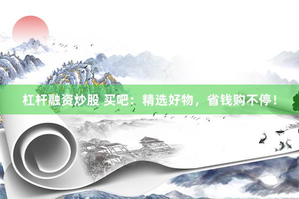 杠杆融资炒股 买吧：精选好物，省钱购不停！