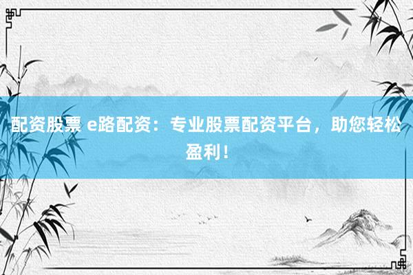 配资股票 e路配资：专业股票配资平台，助您轻松盈利！
