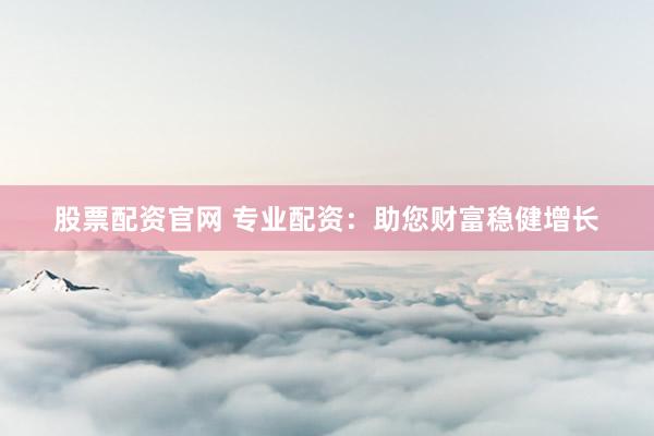 股票配资官网 专业配资：助您财富稳健增长