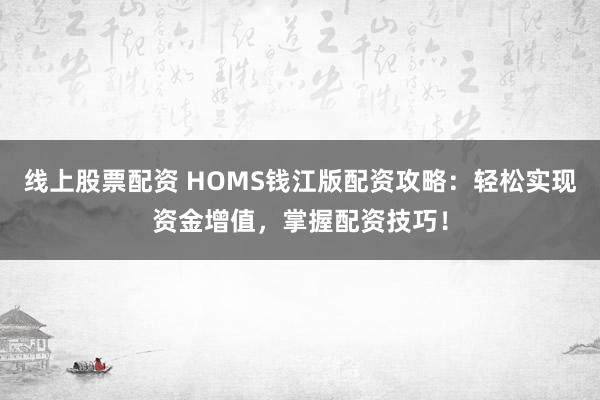 线上股票配资 HOMS钱江版配资攻略：轻松实现资金增值，掌握配资技巧！