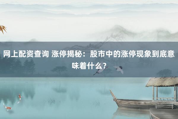 网上配资查询 涨停揭秘：股市中的涨停现象到底意味着什么？