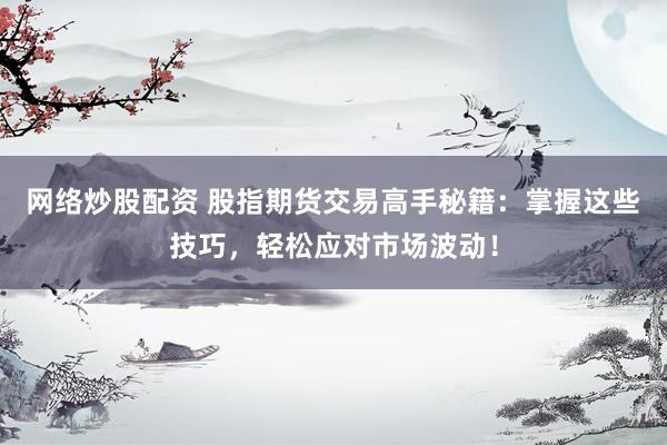 网络炒股配资 股指期货交易高手秘籍：掌握这些技巧，轻松应对市场波动！