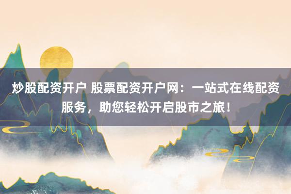炒股配资开户 股票配资开户网：一站式在线配资服务，助您轻松开启股市之旅！